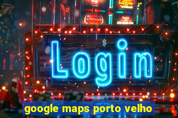 google maps porto velho